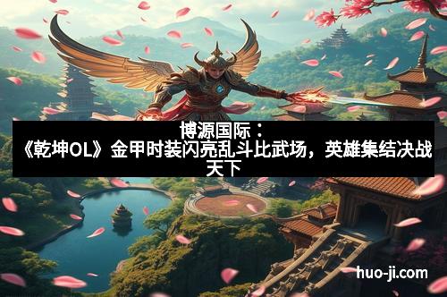 博源国际：《乾坤OL》金甲时装闪亮乱斗比武场，英雄集结决战天下